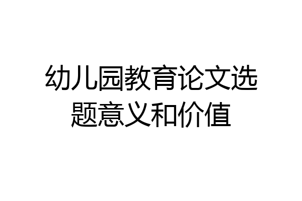 幼儿园教育论文选题意义和价值