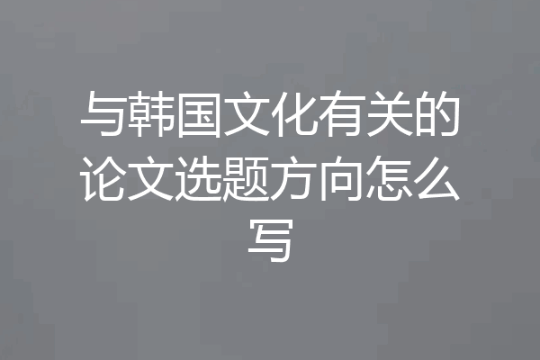 与韩国文化有关的论文选题方向怎么写