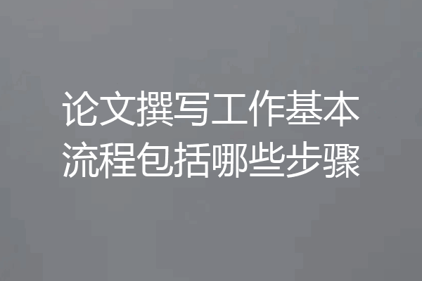 论文撰写工作基本流程包括哪些步骤