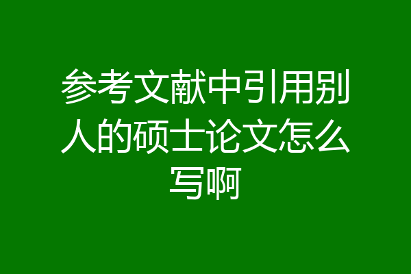 参考文献中引用别人的硕士论文怎么写啊