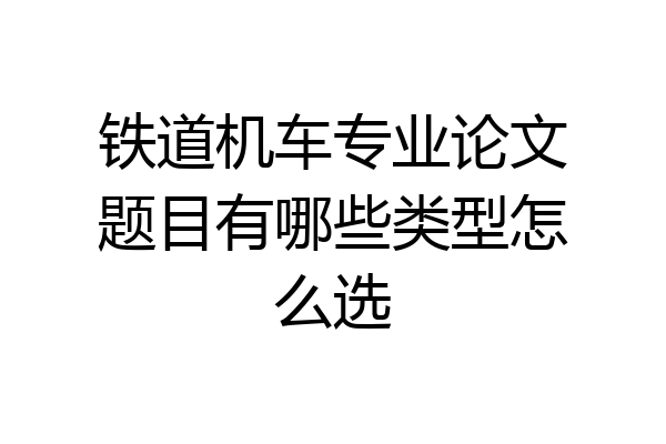 铁道机车专业论文题目有哪些类型怎么选