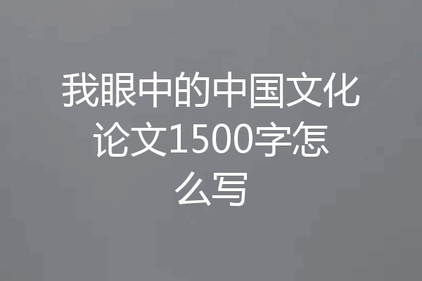 我眼中的中国文化论文1500字怎么写