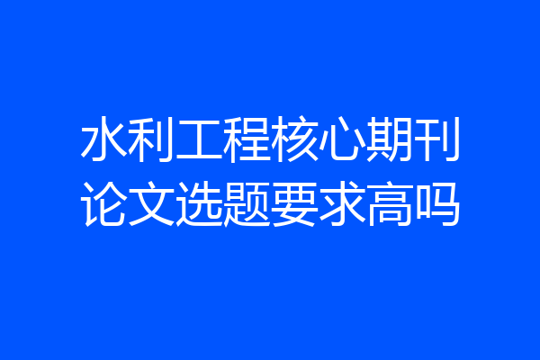 水利工程核心期刊论文选题要求高吗