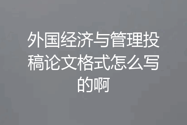 外国经济与管理投稿论文格式怎么写的啊