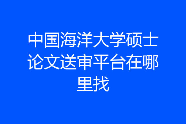 中国海洋大学硕士论文送审平台在哪里找