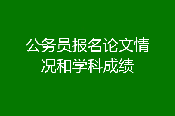 公务员报名论文情况和学科成绩