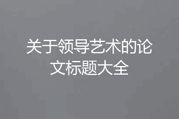 关于领导艺术的论文标题大全