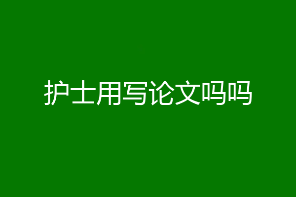 护士用写论文吗吗