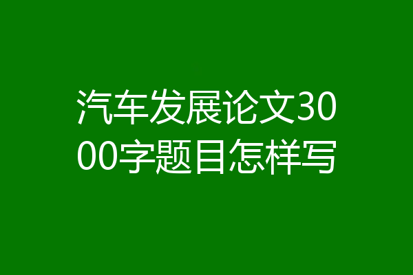 汽车发展论文3000字题目怎样写