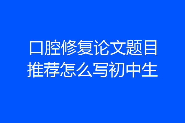 口腔修复论文题目推荐怎么写初中生