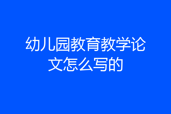 幼儿园教育教学论文怎么写的