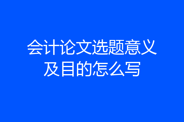 会计论文选题意义及目的怎么写