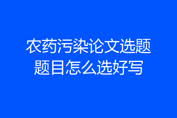 农药污染论文选题题目怎么选好写