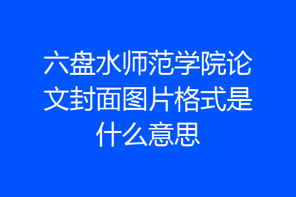 六盘水师范学院论文封面图片格式是什么意思