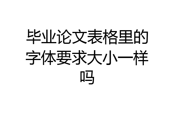 毕业论文表格里的字体要求大小一样吗