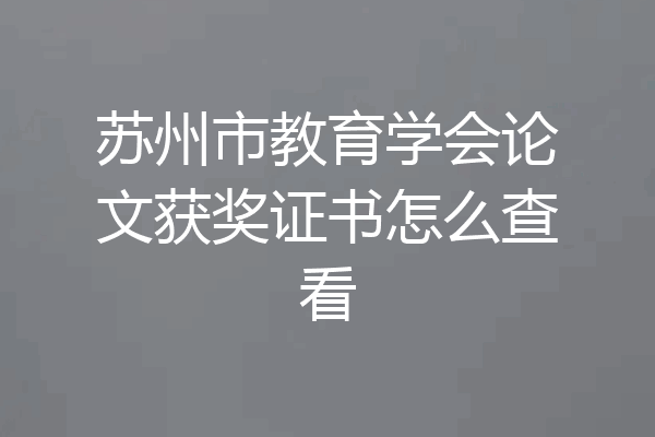 苏州市教育学会论文获奖证书怎么查看