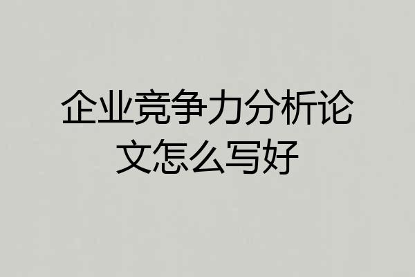企业竞争力分析论文怎么写好