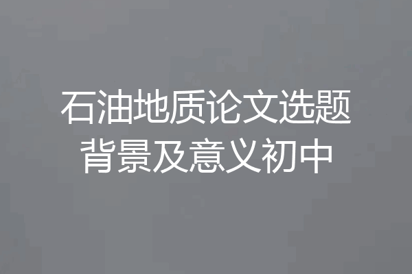 石油地质论文选题背景及意义初中