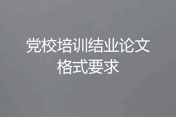 党校培训结业论文格式要求