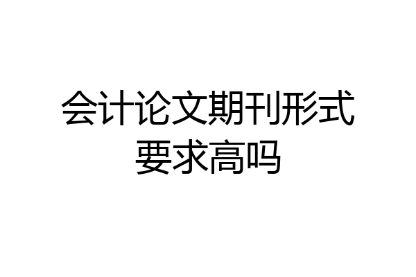 会计论文期刊形式要求高吗