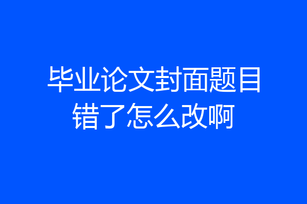 毕业论文封面题目错了怎么改啊