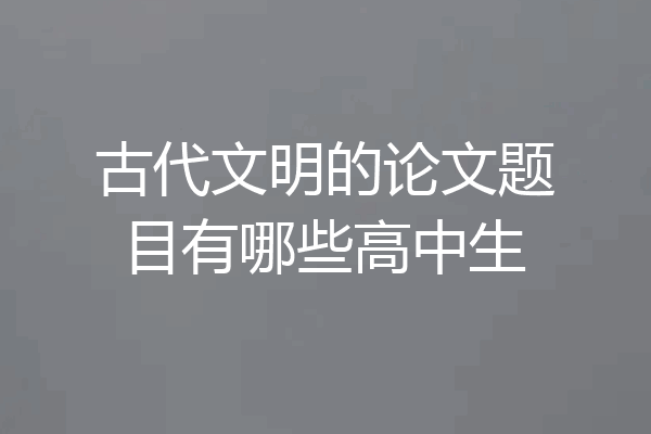 古代文明的论文题目有哪些高中生