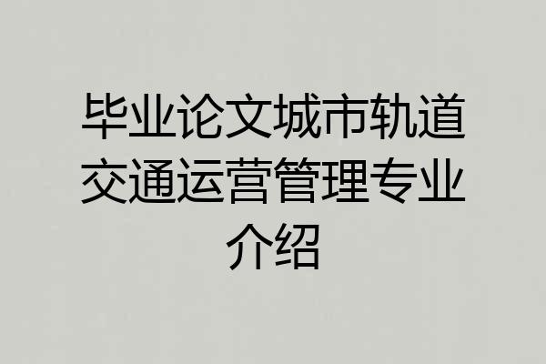 毕业论文城市轨道交通运营管理专业介绍