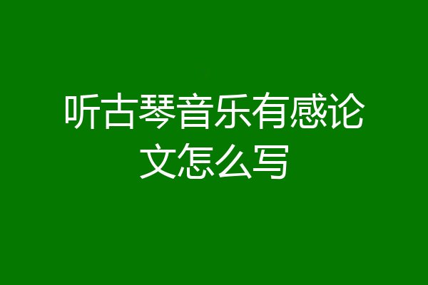 听古琴音乐有感论文怎么写