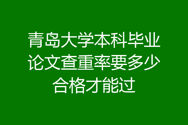 青岛大学本科毕业论文查重率要多少合格才能过