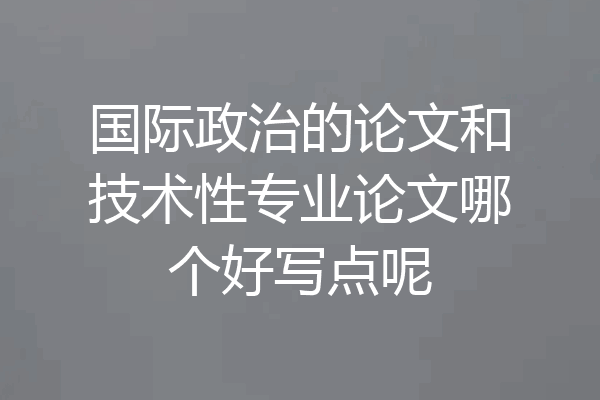 国际政治的论文和技术性专业论文哪个好写点呢