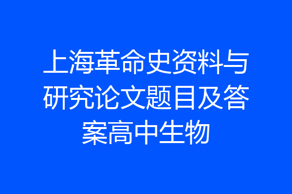 上海革命史资料与研究论文题目及答案高中生物