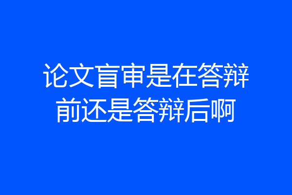 论文盲审是在答辩前还是答辩后啊