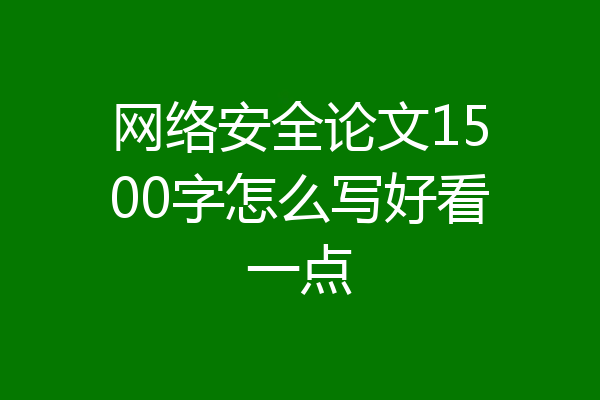 网络安全论文1500字怎么写好看一点