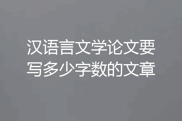 汉语言文学论文要写多少字数的文章