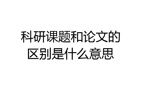 科研课题和论文的区别是什么意思