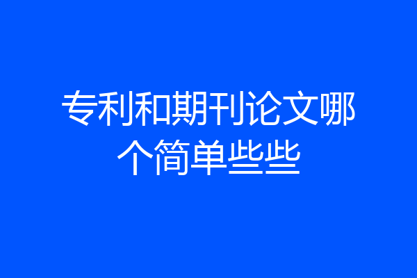 专利和期刊论文哪个简单些些