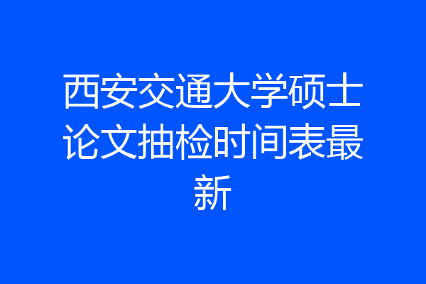 西安交通大学硕士论文抽检时间表最新