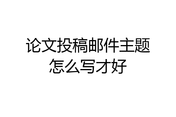 论文投稿邮件主题怎么写才好