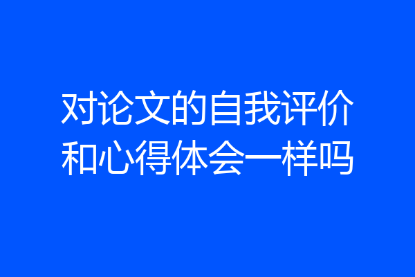 对论文的自我评价和心得体会一样吗