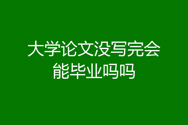 大学论文没写完会能毕业吗吗