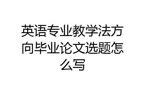 英语专业教学法方向毕业论文选题怎么写