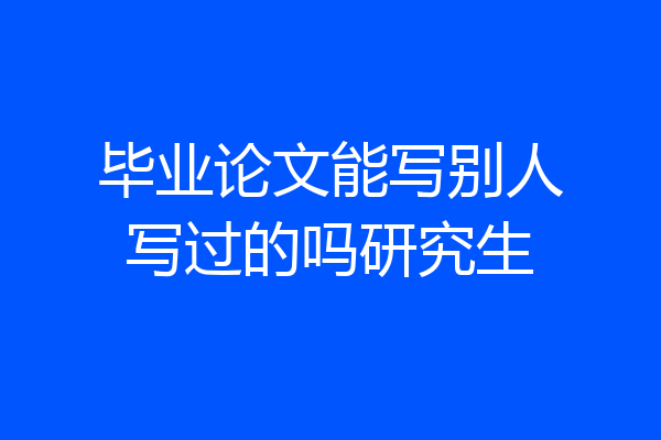 毕业论文能写别人写过的吗研究生