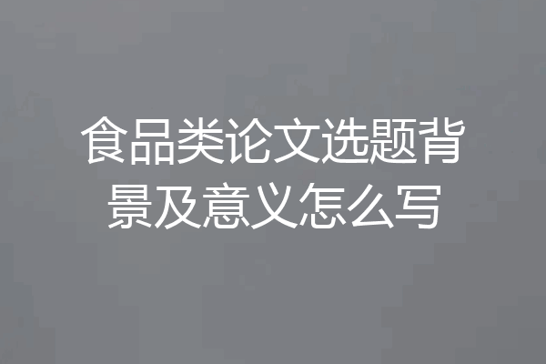 食品类论文选题背景及意义怎么写