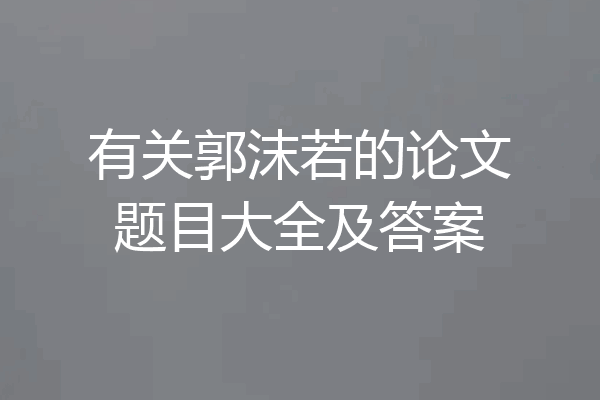 有关郭沫若的论文题目大全及答案