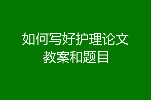 如何写好护理论文教案和题目