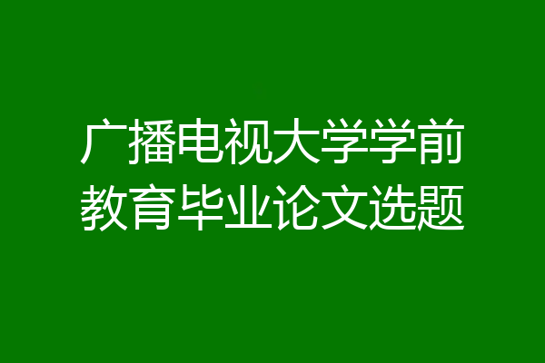 广播电视大学学前教育毕业论文选题