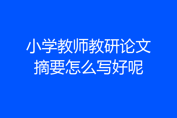 小学教师教研论文摘要怎么写好呢