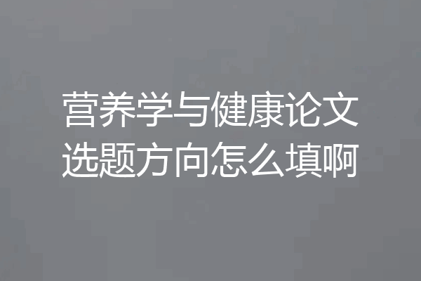 营养学与健康论文选题方向怎么填啊