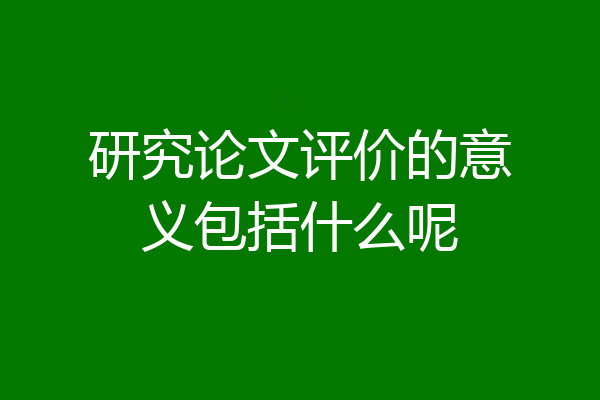 研究论文评价的意义包括什么呢