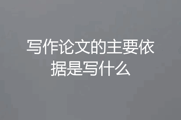 写作论文的主要依据是写什么
